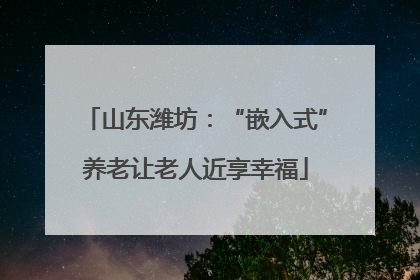 山东潍坊：“嵌入式”养老让老人近享幸福